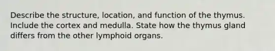 Describe the structure, location, and function of the thymus. Include the cortex and medulla. State how the thymus gland differs from the other lymphoid organs.