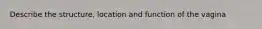 Describe the structure, location and function of the vagina
