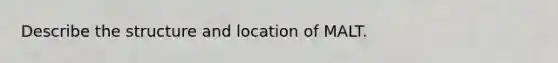 Describe the structure and location of MALT.