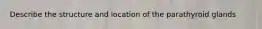 Describe the structure and location of the parathyroid glands