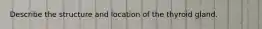 Describe the structure and location of the thyroid gland.