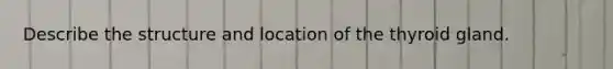 Describe the structure and location of the thyroid gland.