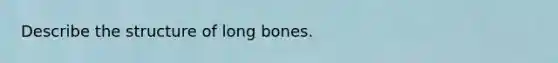 Describe the structure of long bones.