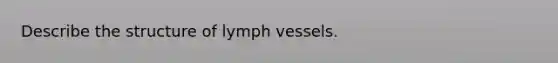 Describe the structure of lymph vessels.