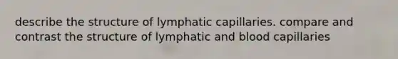 describe the structure of lymphatic capillaries. compare and contrast the structure of lymphatic and blood capillaries