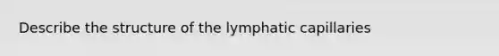 Describe the structure of the lymphatic capillaries