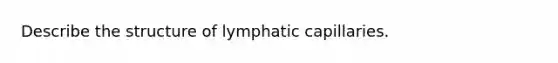 Describe the structure of lymphatic capillaries.