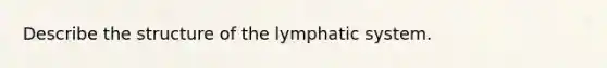 Describe the structure of the lymphatic system.