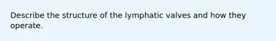 Describe the structure of the lymphatic valves and how they operate.