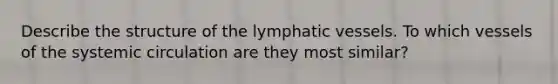 Describe the structure of the <a href='https://www.questionai.com/knowledge/ki6sUebkzn-lymphatic-vessels' class='anchor-knowledge'>lymphatic vessels</a>. To which vessels of the systemic circulation are they most similar?