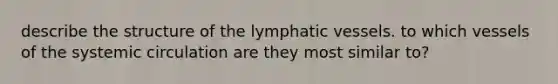 describe the structure of the lymphatic vessels. to which vessels of the systemic circulation are they most similar to?