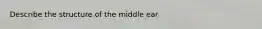 Describe the structure of the middle ear