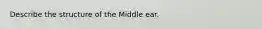 Describe the structure of the Middle ear.