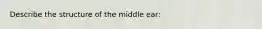 Describe the structure of the middle ear: