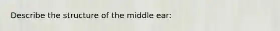 Describe the structure of the middle ear: