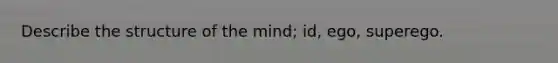 Describe the structure of the mind; id, ego, superego.