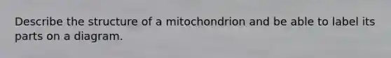 Describe the structure of a mitochondrion and be able to label its parts on a diagram.