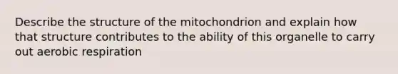 Describe the structure of the mitochondrion and explain how that structure contributes to the ability of this organelle to carry out aerobic respiration