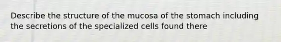 Describe the structure of the mucosa of <a href='https://www.questionai.com/knowledge/kLccSGjkt8-the-stomach' class='anchor-knowledge'>the stomach</a> including the secretions of the specialized cells found there