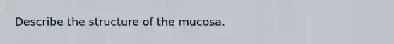 Describe the structure of the mucosa.