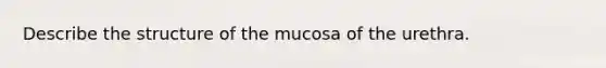 Describe the structure of the mucosa of the urethra.