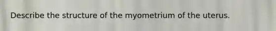 Describe the structure of the myometrium of the uterus.