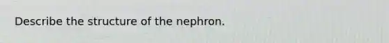 Describe the structure of the nephron.