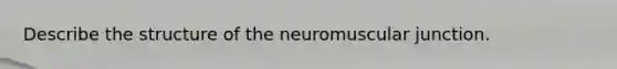 Describe the structure of the neuromuscular junction.