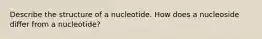 Describe the structure of a nucleotide. How does a nucleoside differ from a nucleotide?