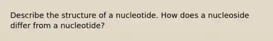 Describe the structure of a nucleotide. How does a nucleoside differ from a nucleotide?