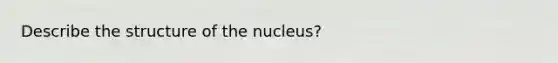 Describe the structure of the nucleus?