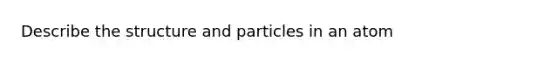 Describe the structure and particles in an atom