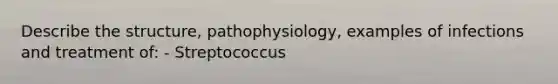 Describe the structure, pathophysiology, examples of infections and treatment of: - Streptococcus