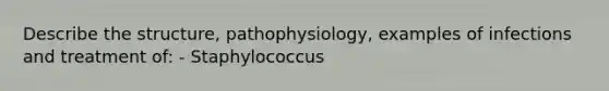 Describe the structure, pathophysiology, examples of infections and treatment of: - Staphylococcus