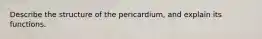 Describe the structure of the pericardium, and explain its functions.