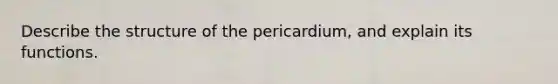 Describe the structure of the pericardium, and explain its functions.