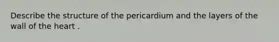 Describe the structure of the pericardium and the layers of the wall of the heart .