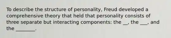 To describe the structure of personality, Freud developed a comprehensive theory that held that personality consists of three separate but interacting components: the __, the ___, and the ________.