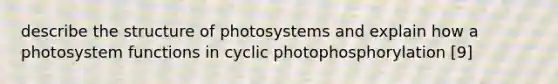 describe the structure of photosystems and explain how a photosystem functions in cyclic photophosphorylation [9]