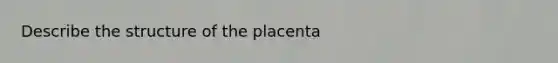 Describe the structure of the placenta