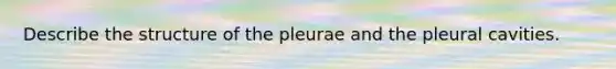 Describe the structure of the pleurae and the pleural cavities.