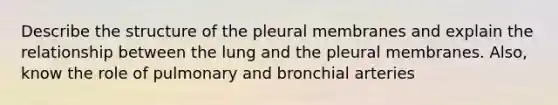 Describe the structure of the pleural membranes and explain the relationship between the lung and the pleural membranes. Also, know the role of pulmonary and bronchial arteries