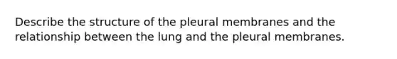 Describe the structure of the pleural membranes and the relationship between the lung and the pleural membranes.