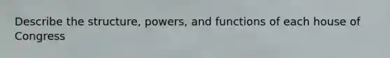 Describe the structure, powers, and functions of each house of Congress