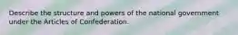 Describe the structure and powers of the national government under the Articles of Confederation.