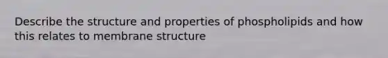 Describe the structure and properties of phospholipids and how this relates to membrane structure