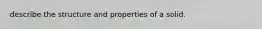 describe the structure and properties of a solid.