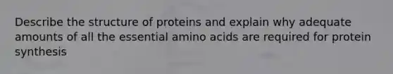 Describe the structure of proteins and explain why adequate amounts of all the essential amino acids are required for protein synthesis