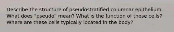 Describe the structure of pseudostratified columnar epithelium. What does "pseudo" mean? What is the function of these cells? Where are these cells typically located in the body?