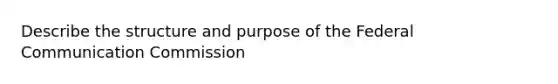 Describe the structure and purpose of the Federal Communication Commission